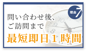 選ばれる理由7　問い合わせ後、ご訪問まで最短即日1時間