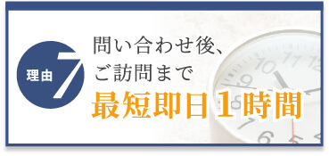 選ばれる理由7　問い合わせ後、ご訪問まで最短即日1時間