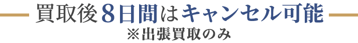 買取後8日間はキャンセル可能　※出張買取のみ対応
