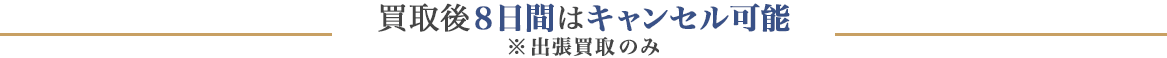 買取後8日間はキャンセル可能　※出張買取のみ対応